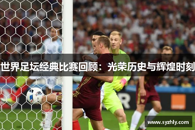 世界足坛经典比赛回顾：光荣历史与辉煌时刻