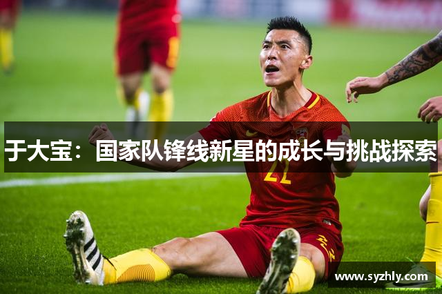 于大宝：国家队锋线新星的成长与挑战探索