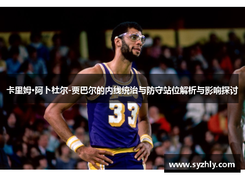 卡里姆·阿卜杜尔-贾巴尔的内线统治与防守站位解析与影响探讨