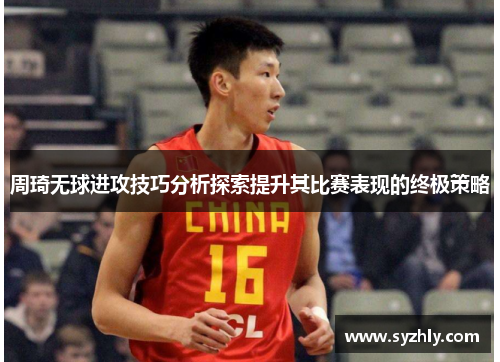 周琦无球进攻技巧分析探索提升其比赛表现的终极策略