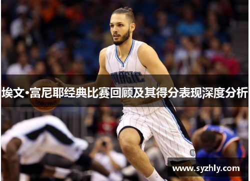埃文·富尼耶经典比赛回顾及其得分表现深度分析