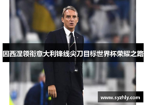 因西涅领衔意大利锋线尖刀目标世界杯荣耀之路