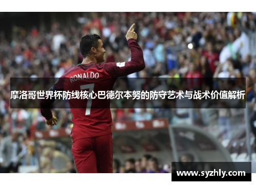 摩洛哥世界杯防线核心巴德尔本努的防守艺术与战术价值解析