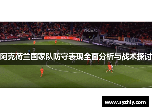 阿克荷兰国家队防守表现全面分析与战术探讨