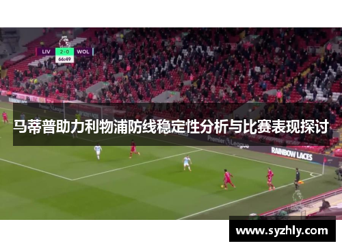 马蒂普助力利物浦防线稳定性分析与比赛表现探讨