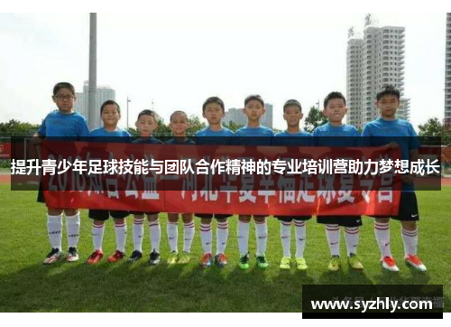 提升青少年足球技能与团队合作精神的专业培训营助力梦想成长