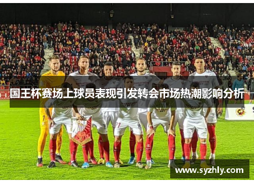国王杯赛场上球员表现引发转会市场热潮影响分析