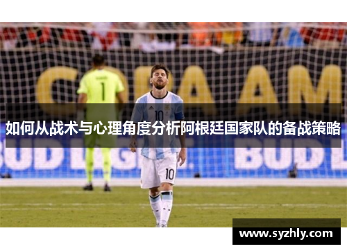 如何从战术与心理角度分析阿根廷国家队的备战策略