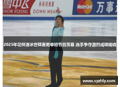 2025年花样滑冰世锦赛男单短节目落幕 选手争夺激烈成绩揭晓