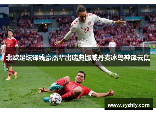 北欧足坛锋线豪杰辈出瑞典挪威丹麦冰岛神锋云集