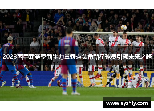 2023西甲新赛季新生力量崭露头角新星球员引领未来之路