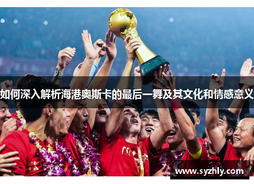 如何深入解析海港奥斯卡的最后一舞及其文化和情感意义