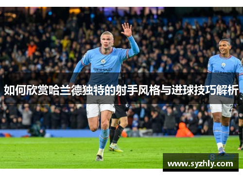 如何欣赏哈兰德独特的射手风格与进球技巧解析