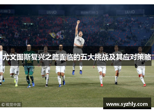尤文图斯复兴之路面临的五大挑战及其应对策略