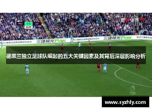 德黑兰独立足球队崛起的五大关键因素及其背后深层影响分析