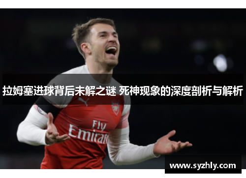 拉姆塞进球背后未解之谜 死神现象的深度剖析与解析